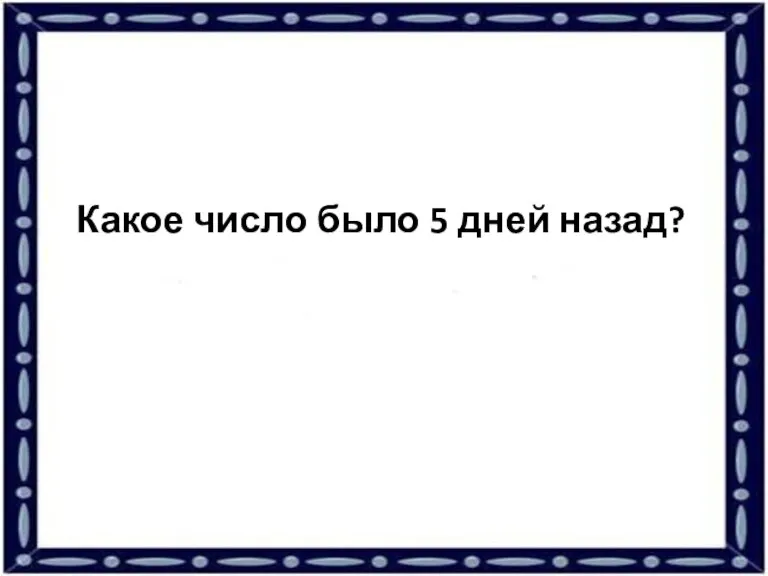 Какое число было 5 дней назад?