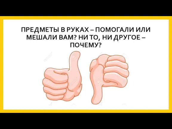 ПРЕДМЕТЫ В РУКАХ – ПОМОГАЛИ ИЛИ МЕШАЛИ ВАМ? НИ ТО, НИ ДРУГОЕ – ПОЧЕМУ?