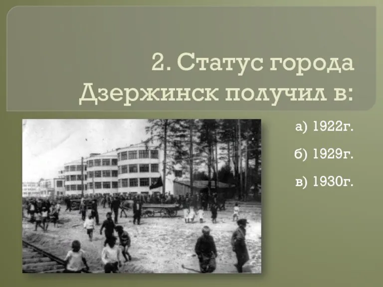 2. Статус города Дзержинск получил в: а) 1922г. б) 1929г. в) 1930г.