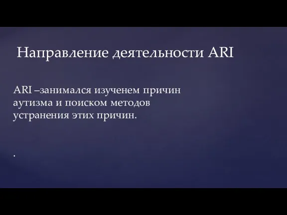 ARI –занимался изученем причин аутизма и поиском методов устранения этих причин. . Направление деятельности ARI