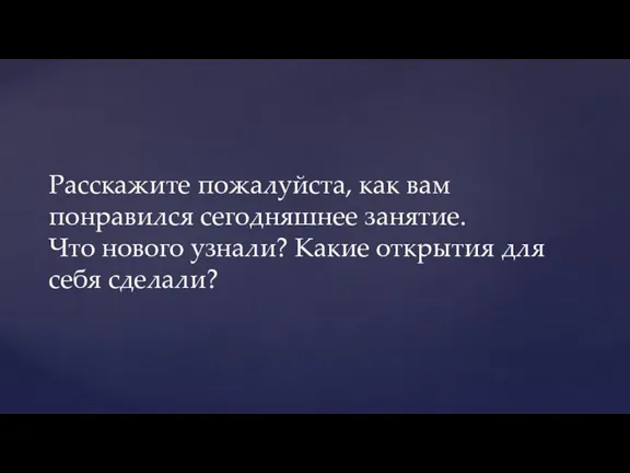 Расскажите пожалуйста, как вам понравился сегодняшнее занятие. Что нового узнали? Какие открытия для себя сделали?