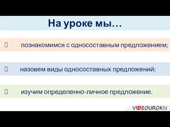 На уроке мы… познакомимся с односоставным предложением; назовем виды односоставных предложений; изучим определенно-личное предложение.