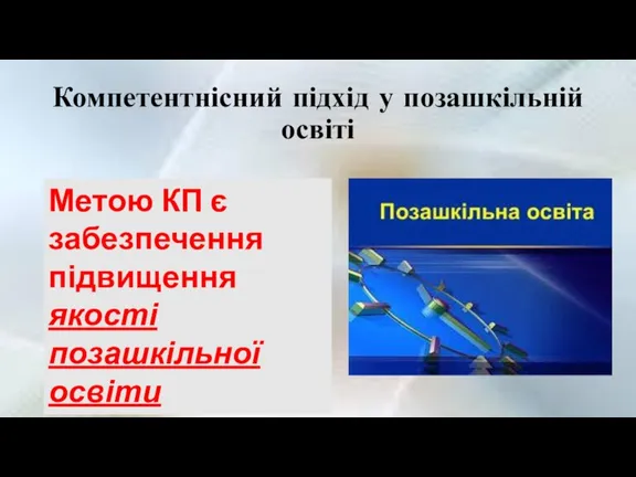 Компетентнісний підхід у позашкільній освіті Метою КП є забезпечення підвищення якості позашкільної освіти і виховання