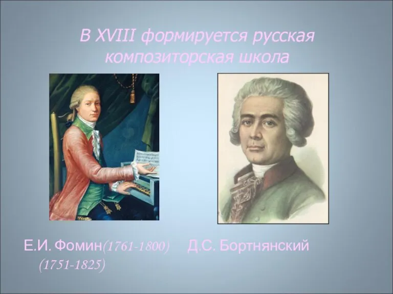 В XVIII формируется русская композиторская школа Е.И. Фомин(1761-1800) Д.С. Бортнянский(1751-1825)