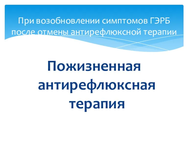 Пожизненная антирефлюксная терапия При возобновлении симптомов ГЭРБ после отмены антирефлюксной терапии