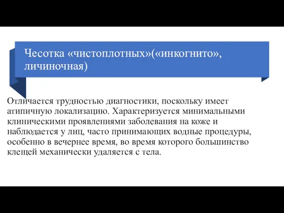 Чесотка «чистоплотных»(«инкогнито», личиночная) Отличается трудностью диагностики, поскольку имеет атипичную локализацию. Характеризуется минимальными