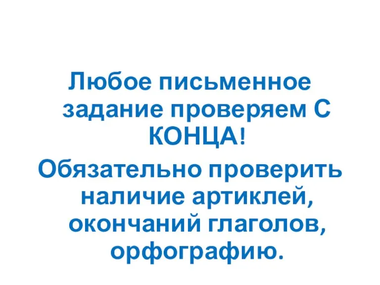 Любое письменное задание проверяем С КОНЦА! Обязательно проверить наличие артиклей, окончаний глаголов, орфографию.