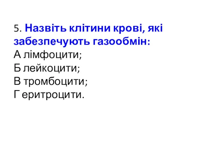 5. Назвіть клітини крові, які забезпечують газообмін: А лімфоцити; Б лейкоцити; В тромбоцити; Г еритроцити.