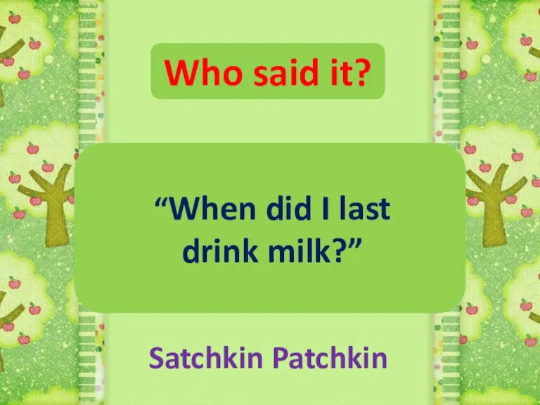 Who said it? “When did I last drink milk?” Satchkin Patchkin