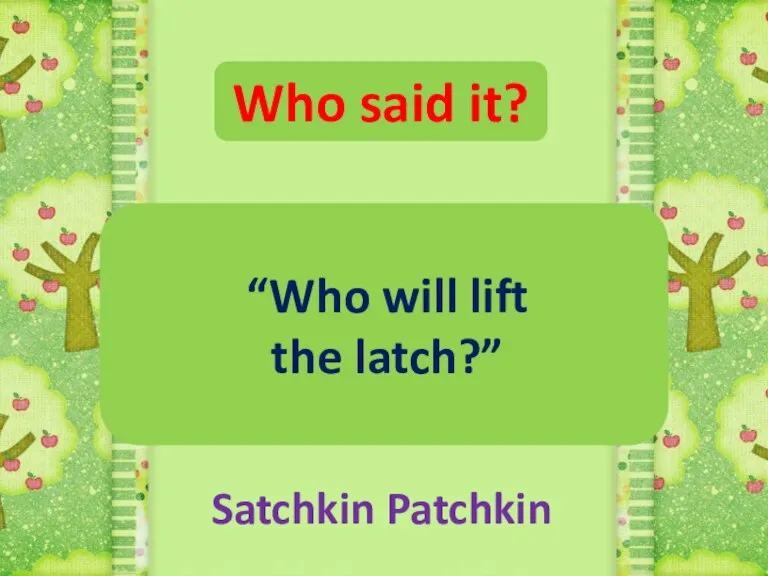 Who said it? “Who will lift the latch?” Satchkin Patchkin