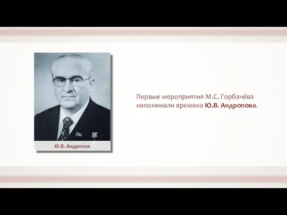 Ю.В. Андропов Первые мероприятия М.С. Горбачёва напоминали времена Ю.В. Андропова.