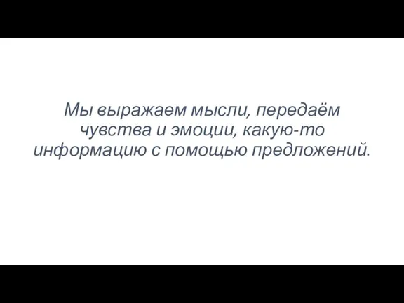 Мы выражаем мысли, передаём чувства и эмоции, какую-то информацию с помощью предложений.