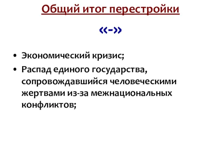 Общий итог перестройки «-» Экономический кризис; Распад единого государства, сопровождавшийся человеческими жертвами из-за межнациональных конфликтов;