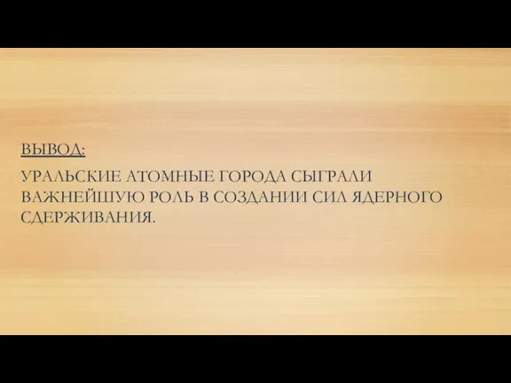 ВЫВОД: УРАЛЬСКИЕ АТОМНЫЕ ГОРОДА СЫГРАЛИ ВАЖНЕЙШУЮ РОЛЬ В СОЗДАНИИ СИЛ ЯДЕРНОГО СДЕРЖИВАНИЯ.