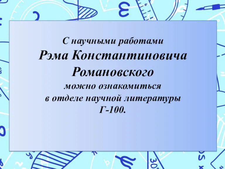 С научными работами Рэма Константиновича Романовского можно ознакомиться в отделе научной литературы Г-100.