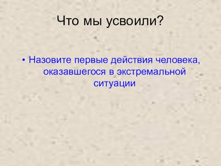 Что мы усвоили? Назовите первые действия человека, оказавшегося в экстремальной ситуации