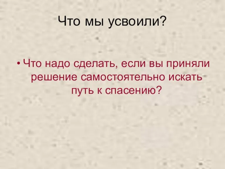 Что мы усвоили? Что надо сделать, если вы приняли решение самостоятельно искать путь к спасению?