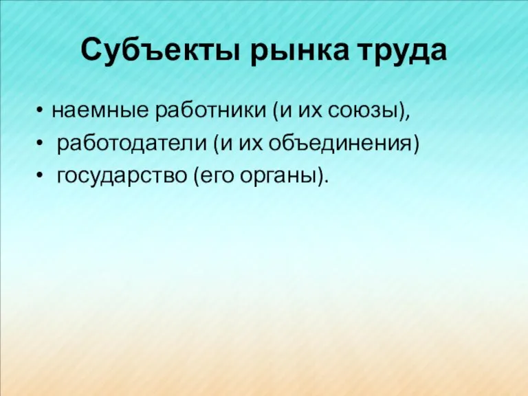 Субъекты рынка труда наемные работники (и их союзы), работодатели (и их объединения) государство (его органы).