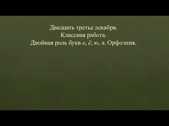 Двадцать третье декабря. Классная работа. Двойная роль букв е, ё, ю, я. Орфоэпия.