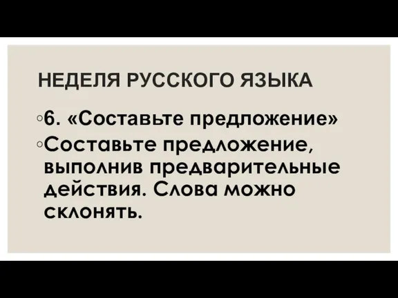 НЕДЕЛЯ РУССКОГО ЯЗЫКА 6. «Составьте предложение» Составьте предложение, выполнив предварительные действия. Слова можно склонять.