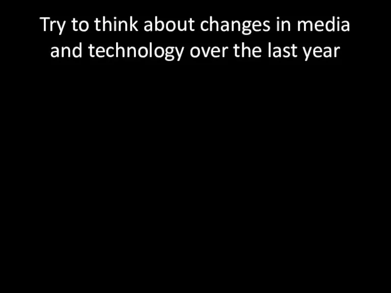 Try to think about changes in media and technology over the last year