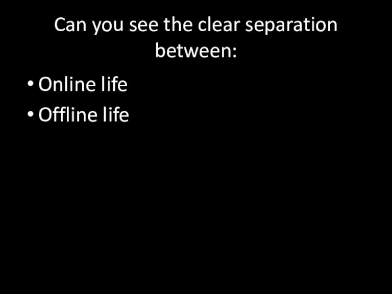 Can you see the clear separation between: Online life Offline life