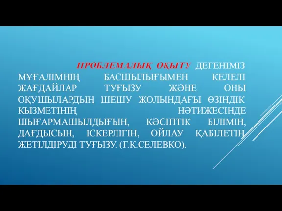 ПРОБЛЕМАЛЫҚ ОҚЫТУ ДЕГЕНІМІЗ МҰҒАЛІМНІҢ БАСШЫЛЫҒЫМЕН КЕЛЕЛІ ЖАҒДАЙЛАР ТУҒЫЗУ ЖӘНЕ ОНЫ ОҚУШЫЛАРДЫҢ ШЕШУ