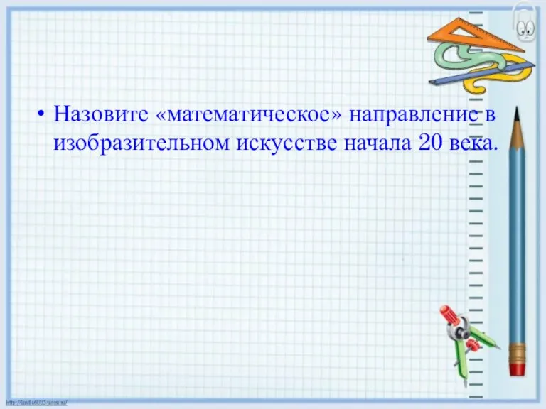 Назовите «математическое» направление в изобразительном искусстве начала 20 века.