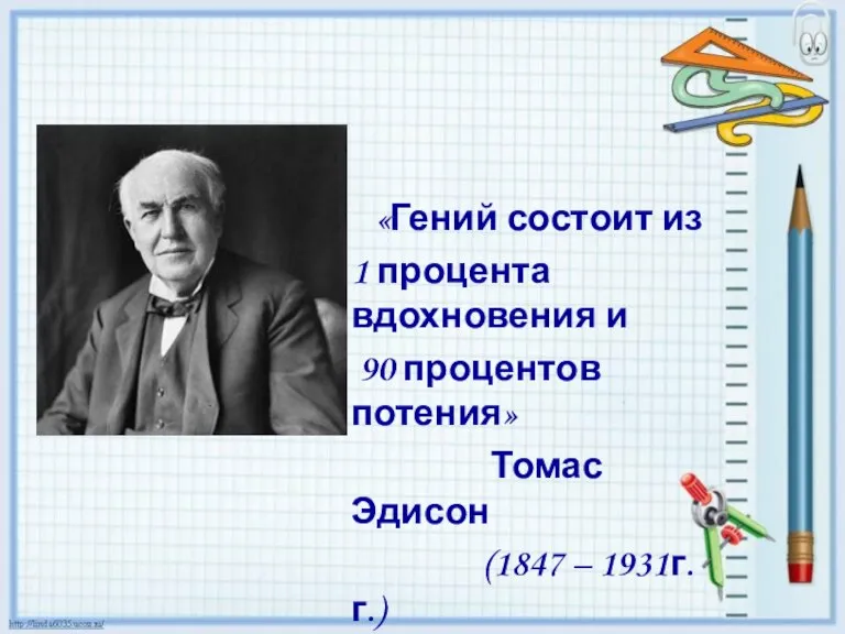 «Гений состоит из 1 процента вдохновения и 90 процентов потения» Томас Эдисон (1847 – 1931г.г.)