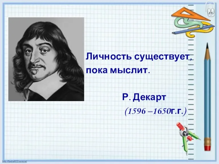 Личность существует, пока мыслит. Р. Декарт (1596 –1650г.г.)