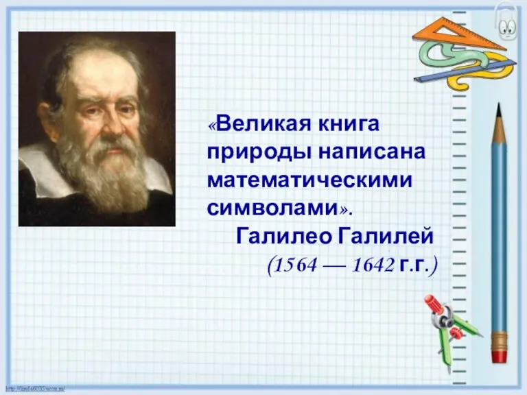 «Великая книга природы написана математическими символами». Галилео Галилей (1564 — 1642 г.г.)