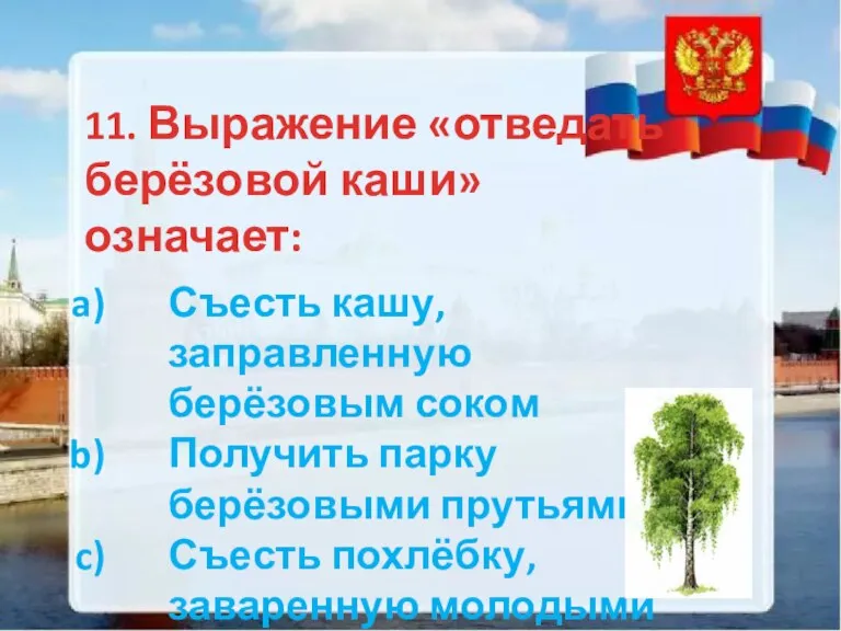 11. Выражение «отведать берёзовой каши» означает: Съесть кашу, заправленную берёзовым соком Получить