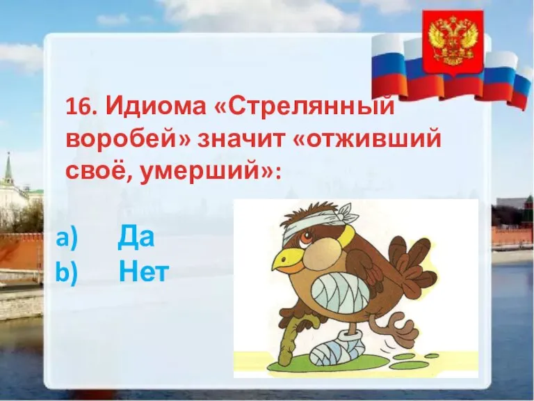 16. Идиома «Стрелянный воробей» значит «отживший своё, умерший»: Да Нет