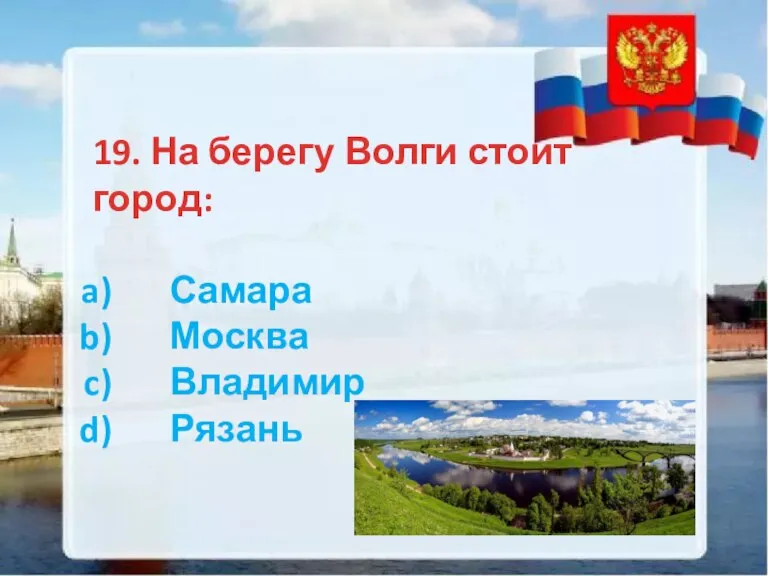 19. На берегу Волги стоит город: Самара Москва Владимир Рязань