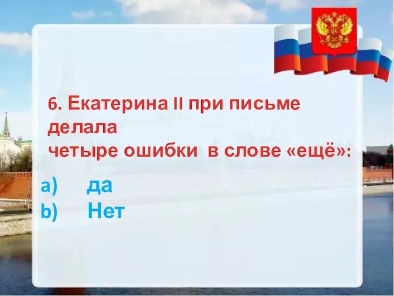 6. Екатерина II при письме делала четыре ошибки в слове «ещё»: да Нет