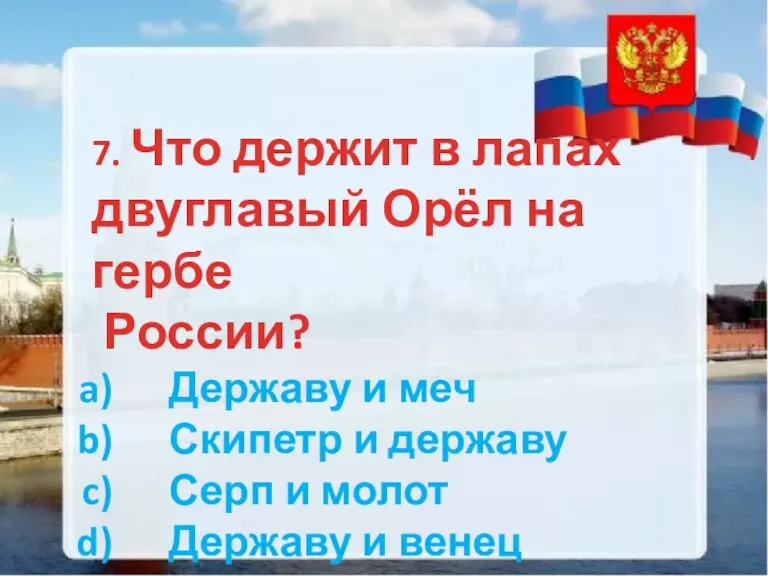 7. Что держит в лапах двуглавый Орёл на гербе России? Державу и