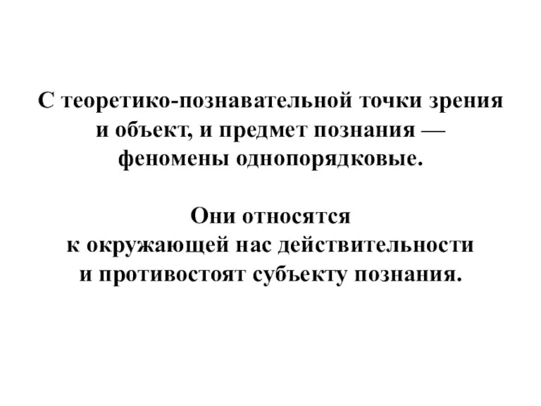 С теоретико-познавательной точки зрения и объект, и предмет познания — феномены однопорядковые.