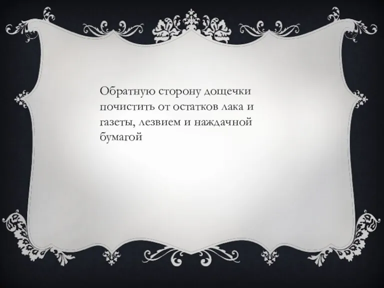 Обратную сторону дощечки почистить от остатков лака и газеты, лезвием и наждачной бумагой