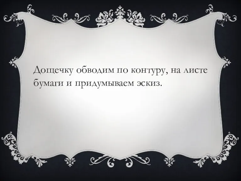 Дощечку обводим по контуру, на листе бумаги и придумываем эскиз.