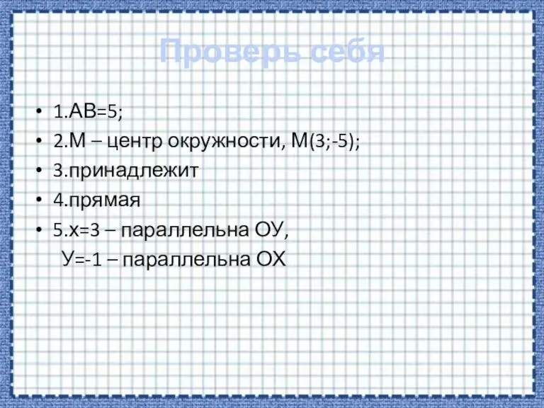 Проверь себя 1.АВ=5; 2.М – центр окружности, М(3;-5); 3.принадлежит 4.прямая 5.х=3 –