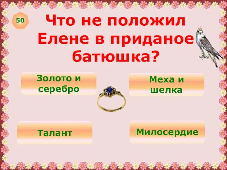 50 Что не положил Елене в приданое батюшка? Золото и серебро Меха и шелка Талант Милосердие