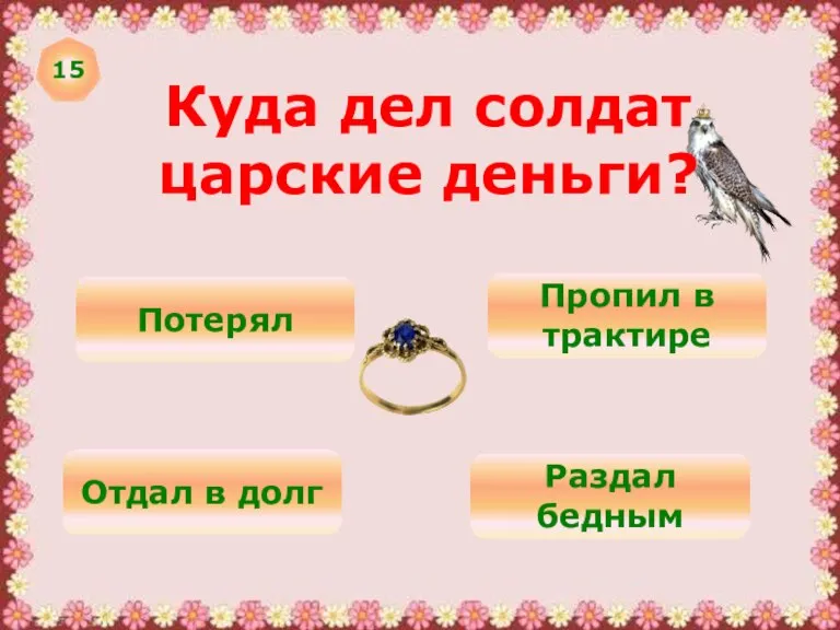 15 Куда дел солдат царские деньги? Потерял Пропил в трактире Отдал в долг Раздал бедным