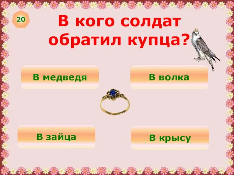 20 В кого солдат обратил купца? В медведя В волка В зайца В крысу