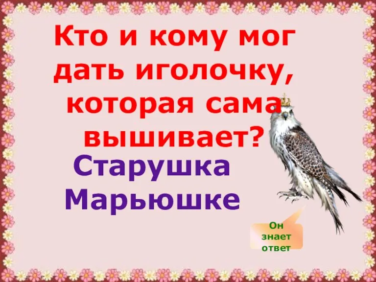 Кто и кому мог дать иголочку, которая сама вышивает? Старушка Марьюшке Он знает ответ