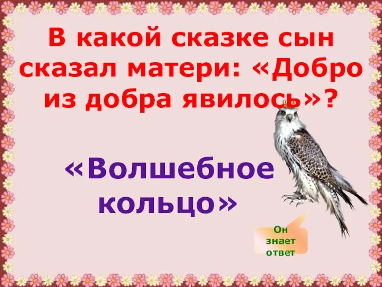 В какой сказке сын сказал матери: «Добро из добра явилось»? «Волшебное кольцо» Он знает ответ