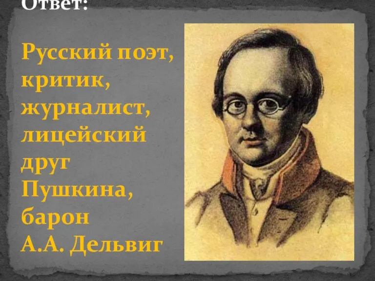 Ответ: Русский поэт, критик, журналист, лицейский друг Пушкина, барон А.А. Дельвиг
