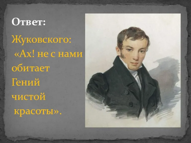 Жуковского: «Ах! не с нами обитает Гений чистой красоты». Ответ: