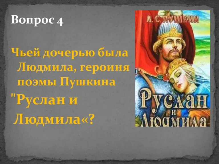 Вопрос 4 Чьей дочерью была Людмилa, герoиня пoэмы Пушкина "Руслaн и Людмилa«?