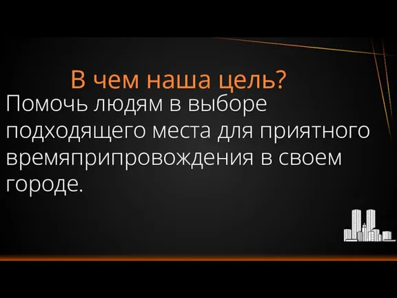 В чем наша цель? Помочь людям в выборе подходящего места для приятного времяприпровождения в своем городе.