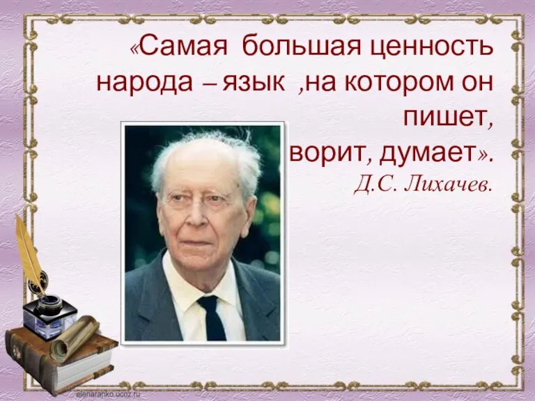 «Самая большая ценность народа – язык ,на котором он пишет, говорит, думает». Д.С. Лихачев.